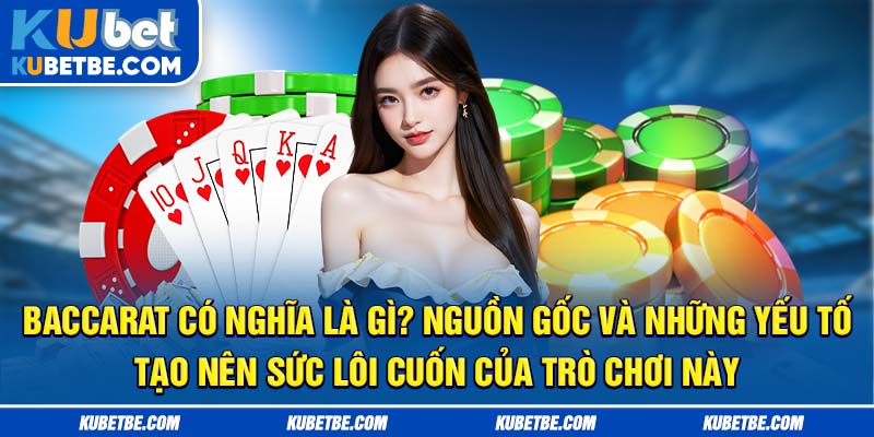 Baccarat có nghĩa là gì? Nguồn gốc và những yếu tố tạo nên sức lôi cuốn của trò chơi này