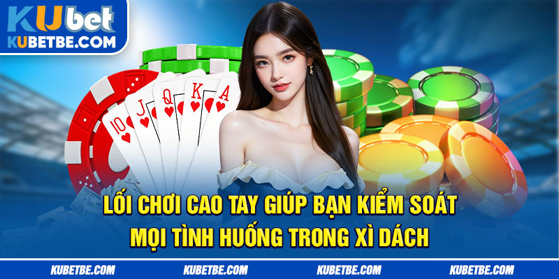 Cách chơi xì dách để bạn có lối chơi cao tay giúp bạn kiểm soát mọi tình huống trong