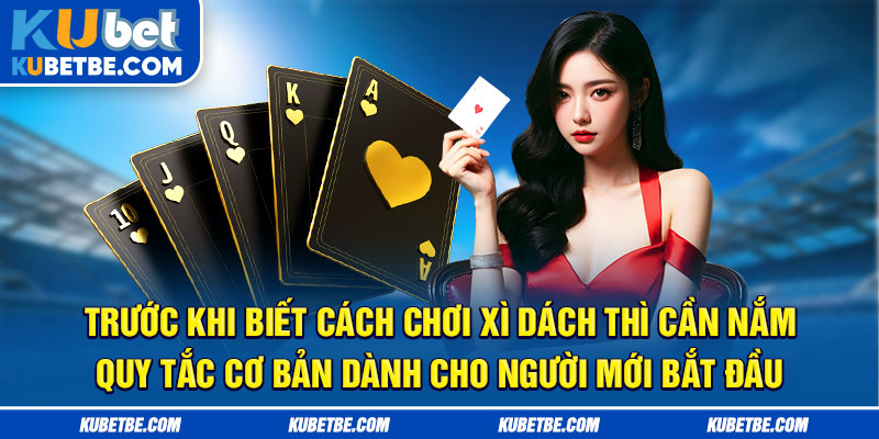 Trước khi biết cách chơi xì dách thì cần nắm quy tắc cơ bản dành cho người mới bắt đầu