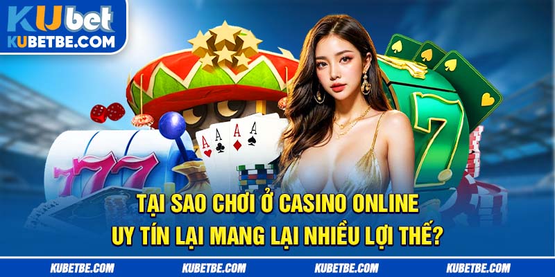 Tại sao chơi ở casino online uy tín lại mang lại nhiều lợi thế?